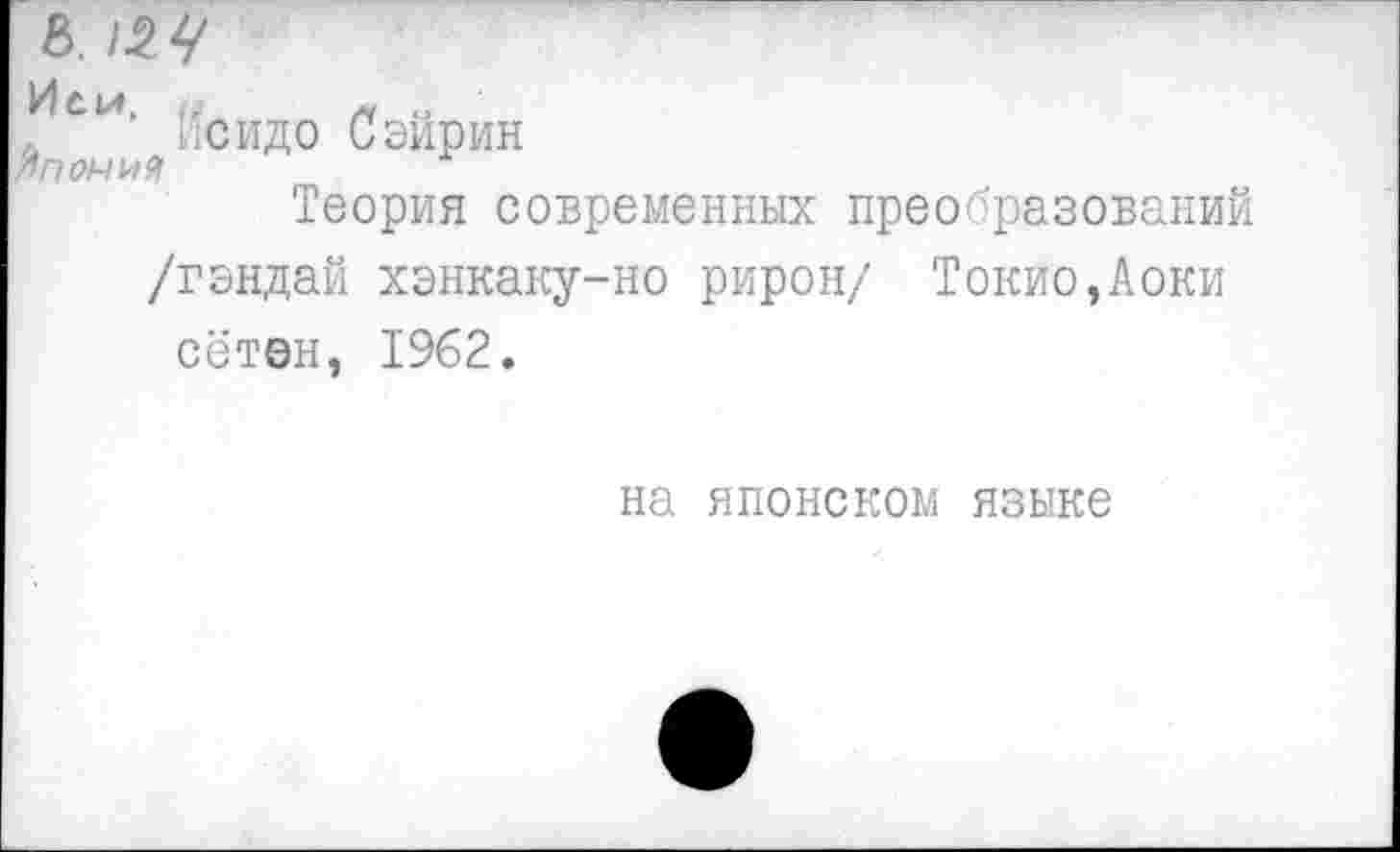 ﻿8.
„ си> Йсидо Сэйрин
дпомия
Теория современных преобразований
/гэндай хэнкаку-но рирон/ Токио Доки сётен, 1962.
на японском языке